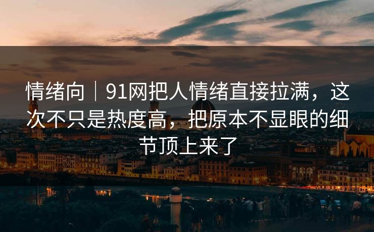 情绪向｜91网把人情绪直接拉满，这次不只是热度高，把原本不显眼的细节顶上来了