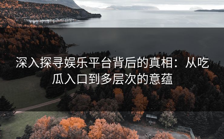 深入探寻娱乐平台背后的真相:从吃瓜入口到多层次的意蕴
