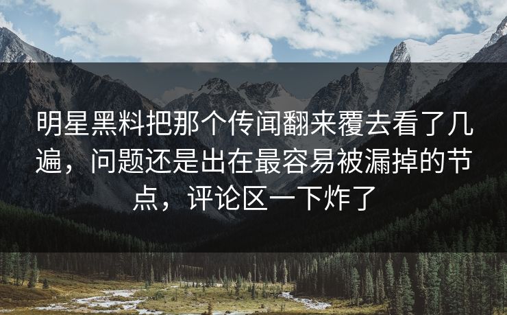 明星黑料把那个传闻翻来覆去看了几遍，问题还是出在最容易被漏掉的节点，评论区一下炸了