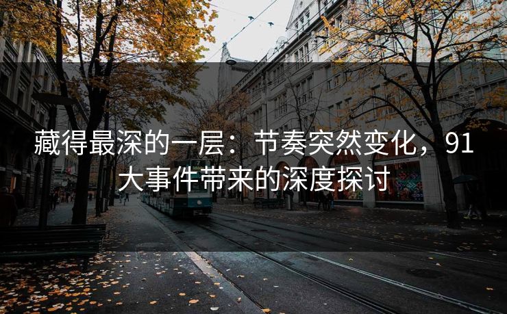 藏得最深的一层：节奏突然变化，91大事件带来的深度探讨