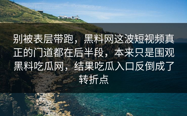 别被表层带跑，黑料网这波短视频真正的门道都在后半段，本来只是围观黑料吃瓜网，结果吃瓜入口反倒成了转折点