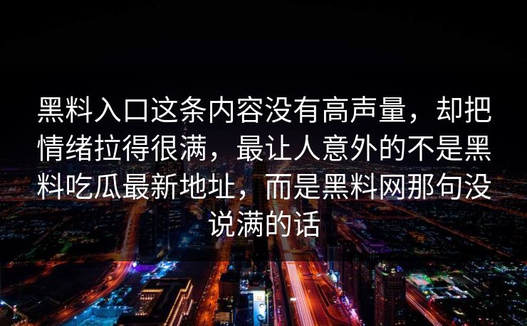 黑料入口这条内容没有高声量，却把情绪拉得很满，最让人意外的不是黑料吃瓜最新地址，而是黑料网那句没说满的话