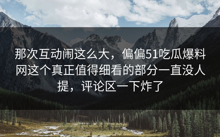 那次互动闹这么大,偏偏51吃瓜爆料网这个真正值得细看的部分一直没人提,评论区一下炸了
