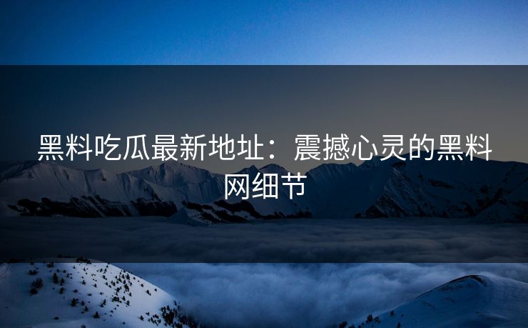 黑料吃瓜最新地址：震撼心灵的黑料网细节