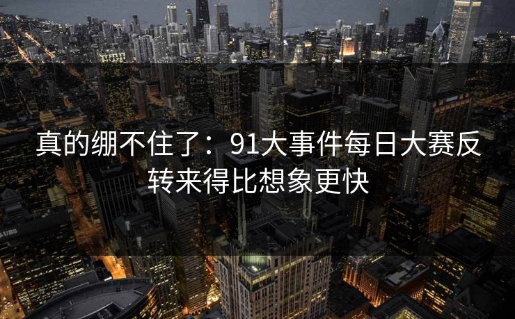 真的绷不住了:91大事件每日大赛反转来得比想象更快