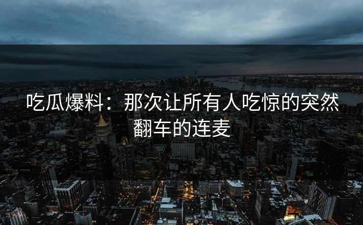 吃瓜爆料:那次让所有人吃惊的突然翻车的连麦
