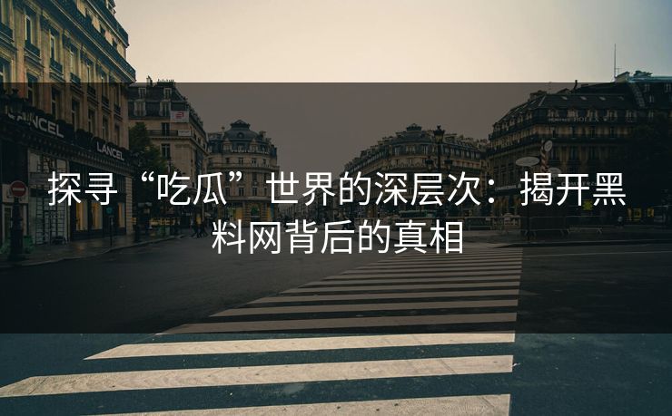 探寻“吃瓜”世界的深层次:揭开黑料网背后的真相