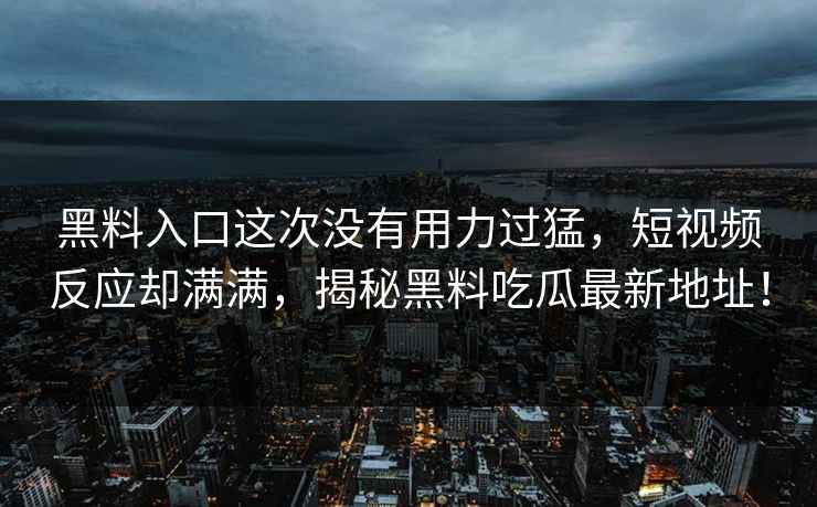 黑料入口这次没有用力过猛，短视频反应却满满，揭秘黑料吃瓜最新地址！
