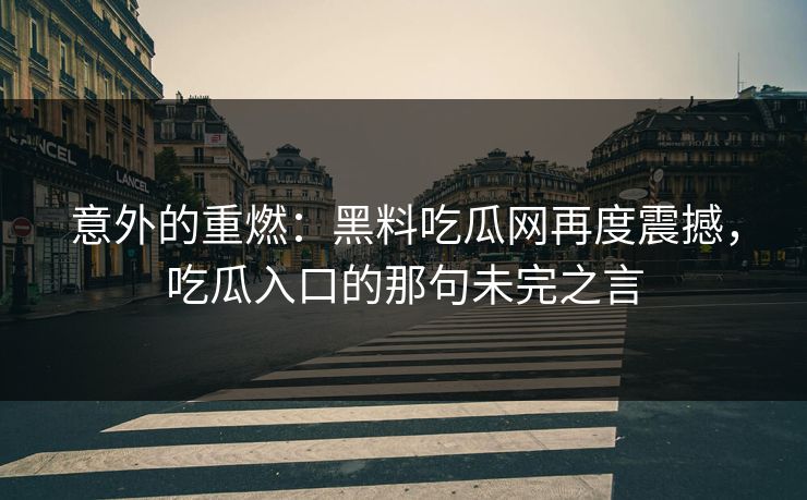 意外的重燃：黑料吃瓜网再度震撼，吃瓜入口的那句未完之言