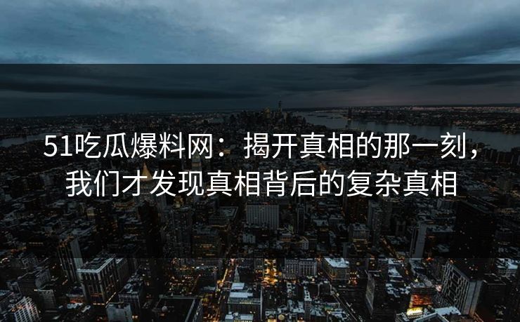 51吃瓜爆料网：揭开真相的那一刻，我们才发现真相背后的复杂真相