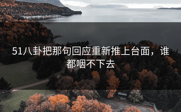 51八卦把那句回应重新推上台面，谁都咽不下去
