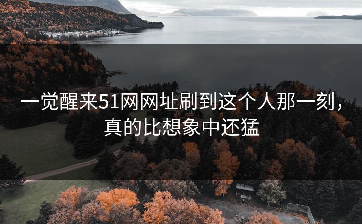一觉醒来51网网址刷到这个人那一刻，真的比想象中还猛