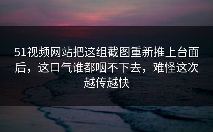 51视频网站把这组截图重新推上台面后,这口气谁都咽不下去,难怪这次越传越快