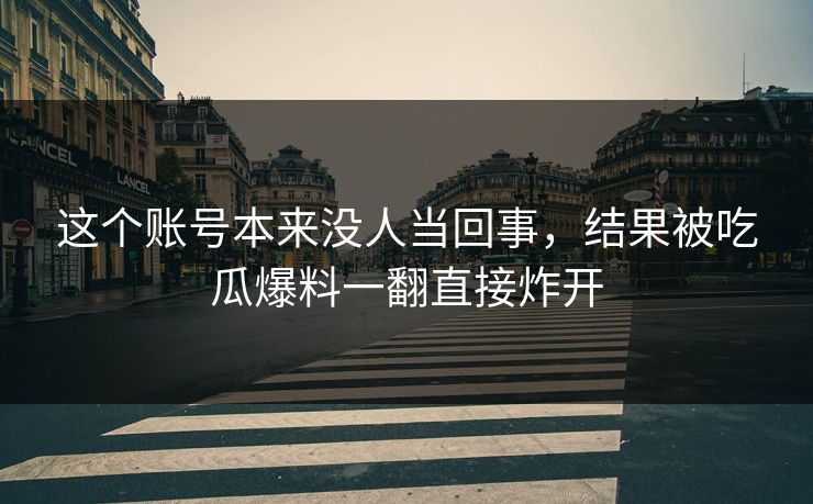 这个账号本来没人当回事,结果被吃瓜爆料一翻直接炸开