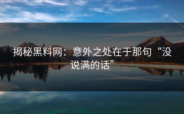 揭秘黑料网:意外之处在于那句“没说满的话”