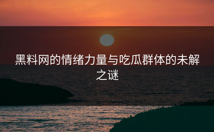 黑料网的情绪力量与吃瓜群体的未解之谜