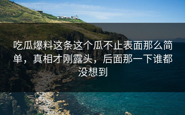 吃瓜爆料这条这个瓜不止表面那么简单,真相才刚露头,后面那一下谁都没想到