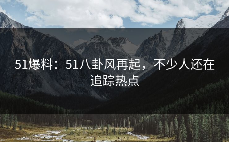 51爆料:51八卦风再起,不少人还在追踪热点 51爆料:51八卦风再起,不少人还在追踪热点