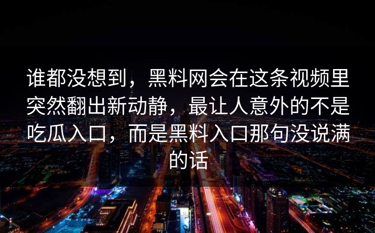 谁都没想到，黑料网会在这条视频里突然翻出新动静，最让人意外的不是吃瓜入口，而是黑料入口那句没说满的话