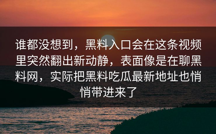 谁都没想到，黑料入口会在这条视频里突然翻出新动静，表面像是在聊黑料网，实际把黑料吃瓜最新地址也悄悄带进来了