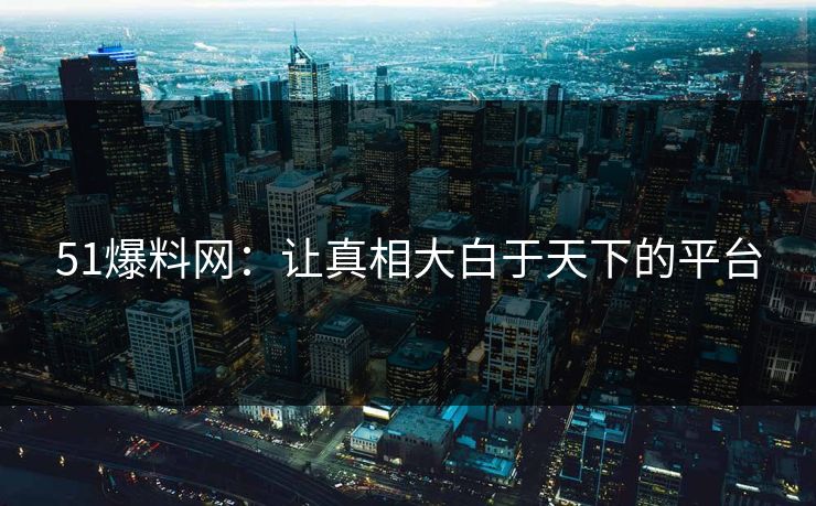 51爆料网：让真相大白于天下的平台