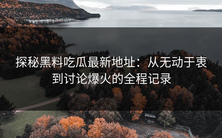 探秘黑料吃瓜最新地址：从无动于衷到讨论爆火的全程记录
