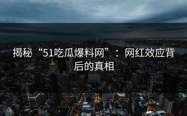 揭秘“51吃瓜爆料网”:网红效应背后的真相 揭秘“51吃瓜爆料网”:网红效应背后的真相