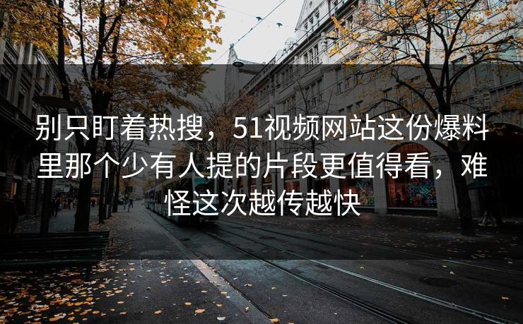 别只盯着热搜,51视频网站这份爆料里那个少有人提的片段更值得看,难怪这次越传越快 别只盯着热搜,51视频网站这份爆料里那个少有人提的片段更值得看,难怪这次越传越快